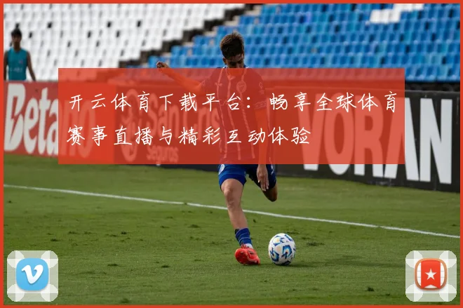 开云体育下载平台：畅享全球体育赛事直播与精彩互动体验