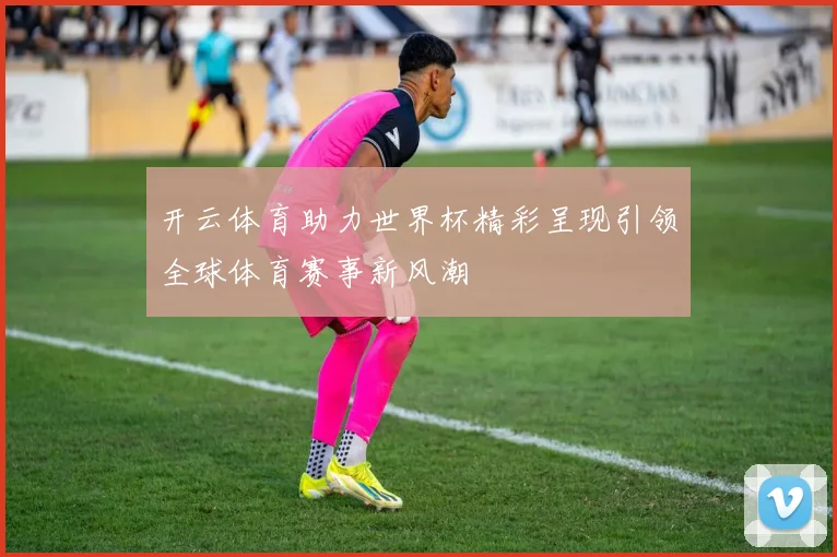 开云体育助力世界杯精彩呈现引领全球体育赛事新风潮