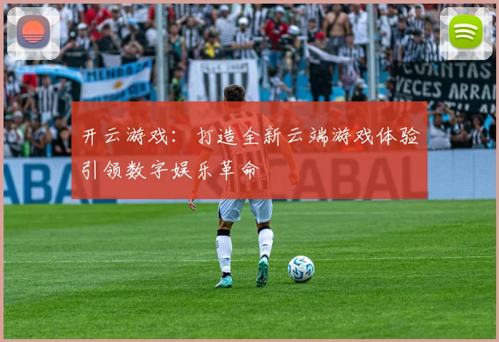 开云游戏：打造全新云端游戏体验引领数字娱乐革命